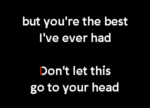 but you're the best
I've ever had

Don't let this
go to your head