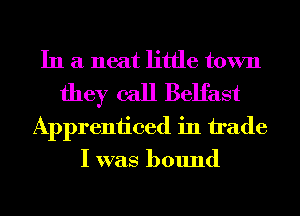 In a neat little town
they call Belfast
Apprenticed in h'ade
I was bound