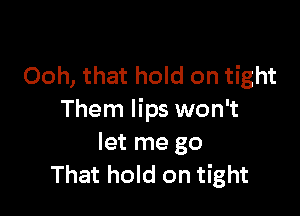 Ooh, that hold on tight

Them lips won't
let me go
That hold on tight