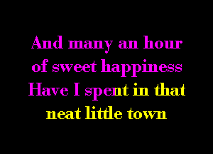 And many an hour

of sweet happiness

Have I Spent in that
neat little town