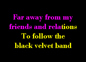 Far away from my
friends and relations

To follow the
black velvet band
