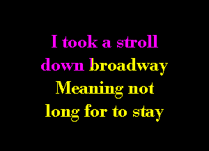I took a stroll
down broadway
Meaning not

long for to stay
