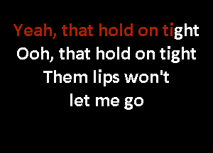 Yeah, that hold on tight
Ooh, that hold on tight

Them lips won't
let me go