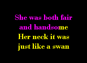 She was both fair

and handsome
Her neck it was

just like a swan

g