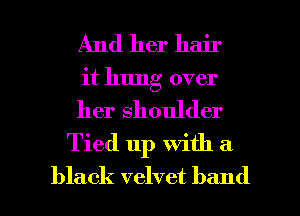 And her hair
it hung over

her shoulder
Tied up with a

black velvet band I