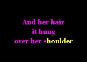 And her hair

it hung
over her shoulder