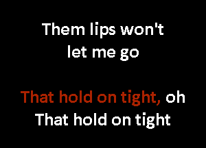 Them lips won't
let me go

That hold on tight, oh
That hold on tight