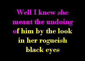 Well I knew she
meant the undoing
of him by the look

in her rogueish

black eyes
