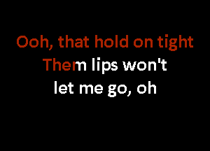 Ooh, that hold on tight
Them lips won't

let me go, oh