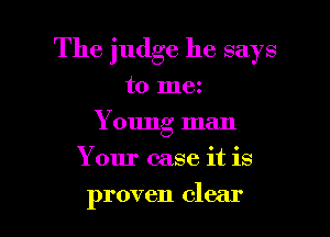 The judge he says

to ma
Young man
Your case it is
proven clear