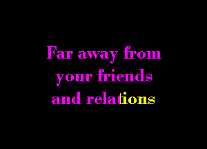 Far away from

your friends

and relations