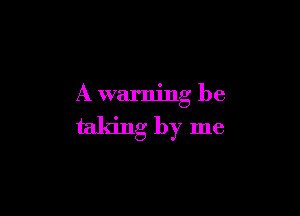 A warning be

taking by me