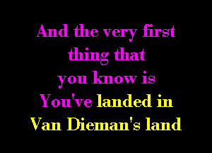 And the very first
thing that

70u know is
3

You've landed in

Van Dieman's land I