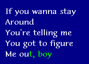 If you wanna stay
Around

You're telling me
You got to figure
Me out, boy