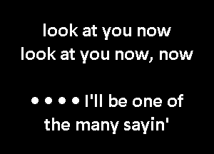 look at you now
look at you now, now

0 0 0 0 I'll be one of
the many sayin'