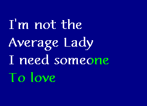 I'm not the
Average Lady

I need someone
To love