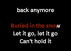 back anymore

Buried in the snow
Let it go, let it go
Can't hold it