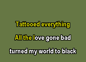 Tattooed everything

All the love gone bad

turned my world to black