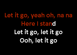 Let it go, yeah oh, na na
Here I stand

Let it go, let it go
Ooh, let it go