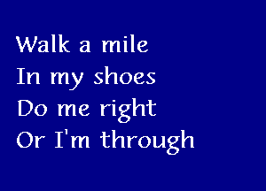 Walk a mile
In my shoes

Do me right
Or I'm through