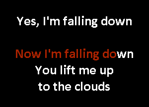 Yes, I'm falling down

Now I'm falling down
You lift me up
to the clouds