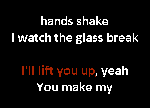 handsshake
I watch the glass break

I'll lift you up, yeah
You make my