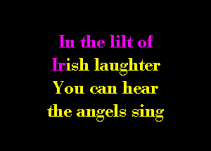 In the lilt of
Irish laughter

You can hear

the angels sing

g