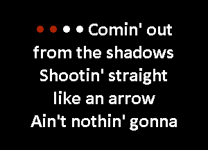 0 0 0 0 Comin' out
from the shadows

Shootin' straight
like an arrow
Ain't nothin' gonna