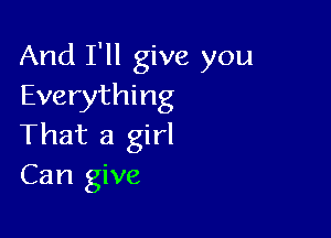 And I'll give you
Everything

That a girl
Can give