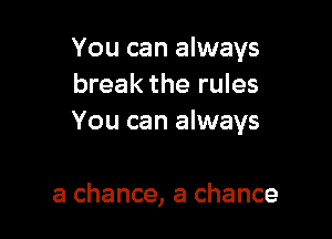 You can always
break the rules

You can always

a chance, a chance