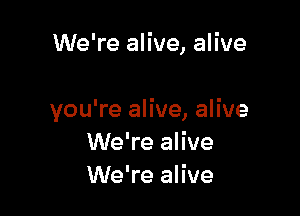 We're alive, alive

you're alive, alive
We're alive
We're alive