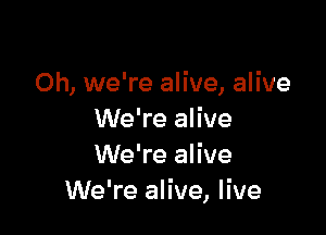 Oh, we're alive, alive

We're alive
We're alive
We're alive, live