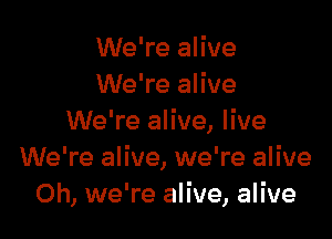 We're alive
We're alive

We're alive, live
We're alive, we're alive
0h, we're alive, alive