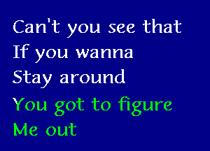 Can't you see that
If you wanna
Stay around

You got to figure
Me out