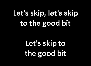 Let's skip, let's skip
to the good bit

Let's skip to
the good bit