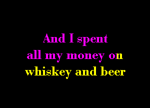 And I spent

all my money on

whiskey and beer

g