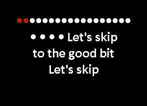 OOOOOOOOOOOOOOOOOO

0 0 0 0 Let's skip

to the good bit
Let's skip