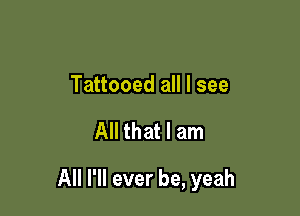 Tattooed all I see

All that I am

All I'll ever be, yeah