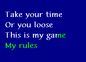 Take your time
Or you loose

This is my game
My rules
