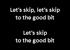Let's skip, let's skip
to the good bit

Let's skip
to the good bit
