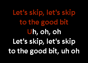 Let's skip, let's skip
to the good bit

Uh, oh, oh
Let's skip, let's skip
to the good bit, uh oh