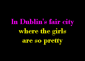 In Dublin's fair city
Where the girls

are so pretty