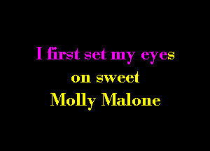 I first set my eyes

on sweet

Molly Malone