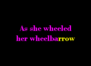 As she wheeled

her wheelbarrow