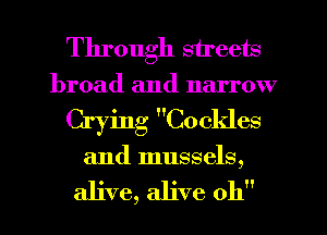 Through streets
broad and narrow
Crying Cockles
and mussels,

alive, alive 0h