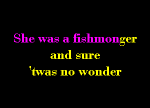 She was a fishmonger

and sure
'twas no wonder