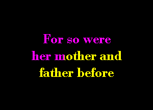 For so were

her mother and

father before