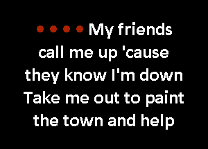 0 0 0 0 My friends
call me up 'cause

they know I'm down
Take me out to paint
the town and help