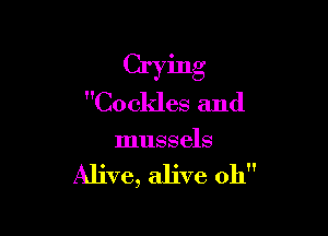 Crying
Cockles and

mussels

Alive, alive oh