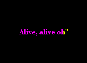Alive, alive 0h